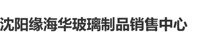 亚洲s码欧洲m码国产AV沈阳缘海华玻璃制品销售中心